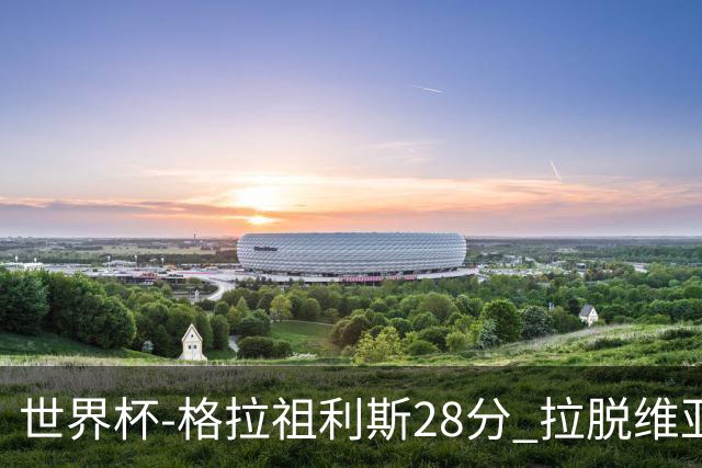 世界杯-格拉祖利斯28分 拉脱维亚险胜意大利