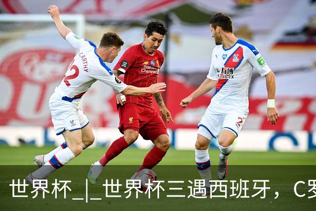 世界杯 | 世界杯三遇西班牙，C罗终是意难平