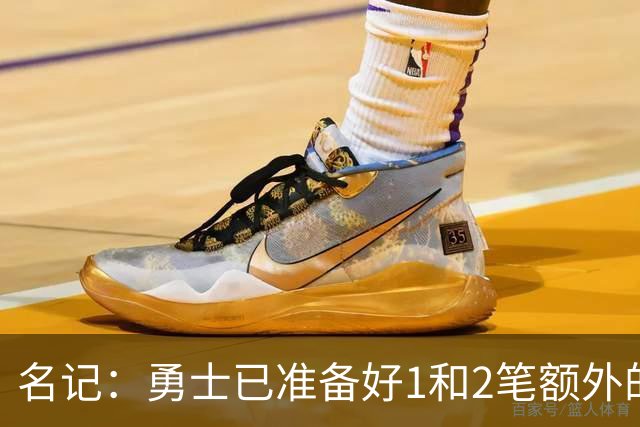 名记：勇士已准备好1&2笔额外的阵容调整方案 前提是老詹确定加盟